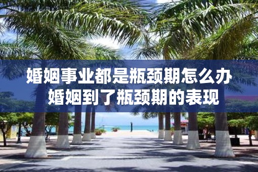 婚姻事业都是瓶颈期怎么办  婚姻到了瓶颈期的表现