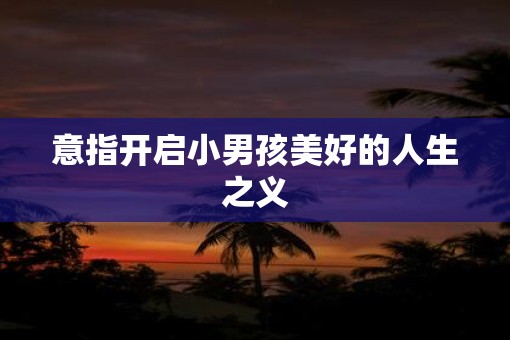 意指开启小男孩美好的人生之义