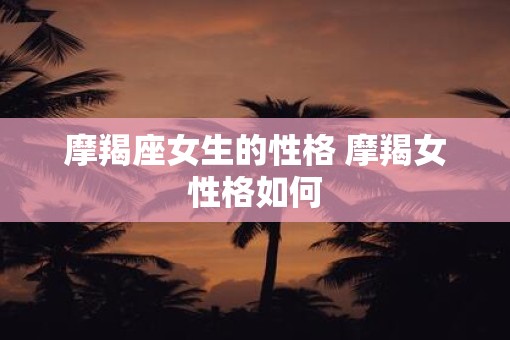 摩羯座女生的性格 摩羯女性格如何