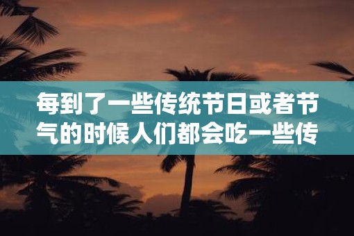 每到了一些传统节日或者节气的时候人们都会吃一些传