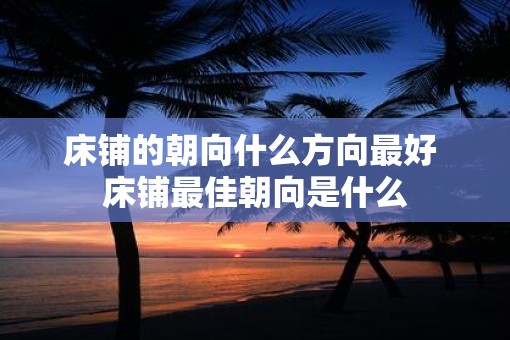 床铺的朝向什么方向最好 床铺最佳朝向是什么
