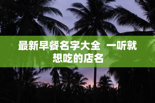 最新早餐名字大全  一听就想吃的店名