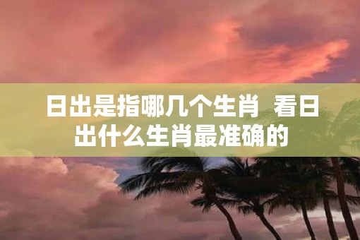 日出是指哪几个生肖  看日出什么生肖最准确的