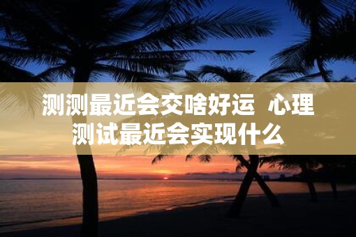 测测最近会交啥好运  心理测试最近会实现什么