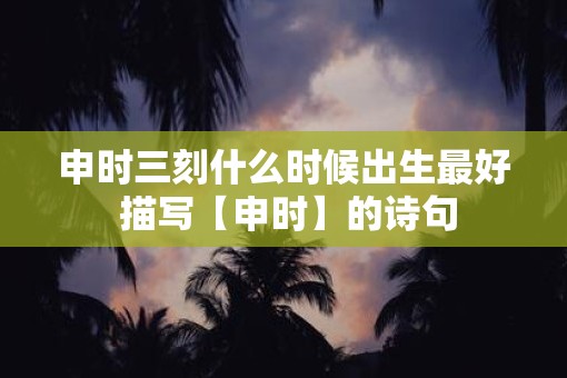 申时三刻什么时候出生最好 描写【申时】的诗句