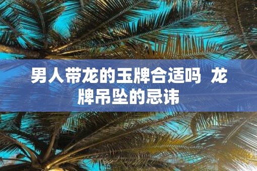 男人带龙的玉牌合适吗  龙牌吊坠的忌讳