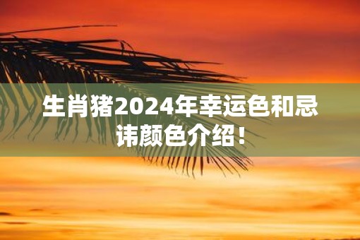 生肖猪2025年幸运色和忌讳颜色介绍！