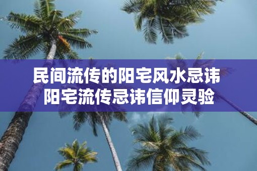 民间流传的阳宅风水忌讳 阳宅流传忌讳信仰灵验
