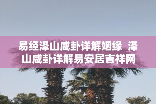 易经泽山咸卦详解姻缘  泽山咸卦详解易安居吉祥网