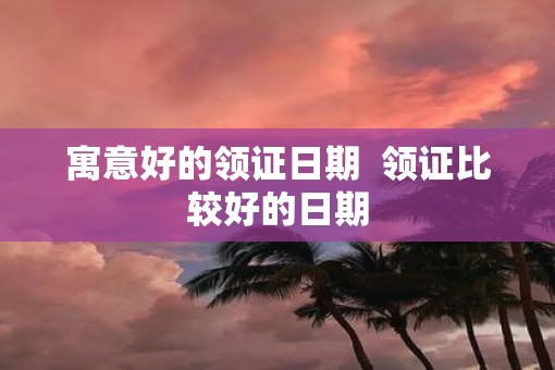 寓意好的领证日期  领证比较好的日期
