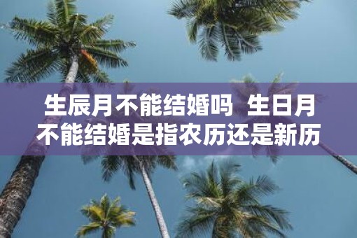生辰月不能结婚吗  生日月不能结婚是指农历还是新历