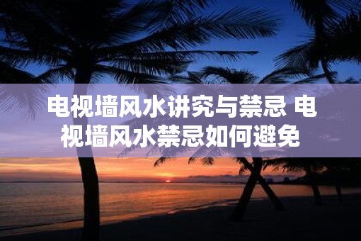电视墙风水讲究与禁忌 电视墙风水禁忌如何避免