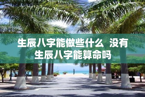 生辰八字能做些什么  没有生辰八字能算命吗