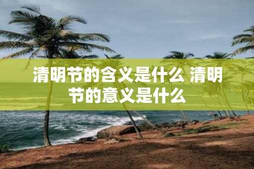 清明节的含义是什么 清明节的意义是什么