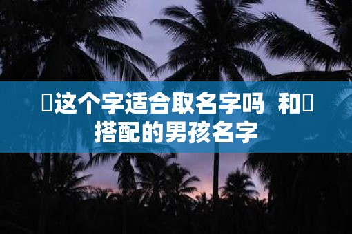 焜这个字适合取名字吗  和焜搭配的男孩名字