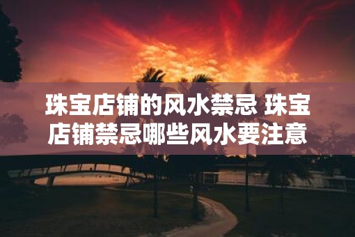 珠宝店铺的风水禁忌 珠宝店铺禁忌哪些风水要注意