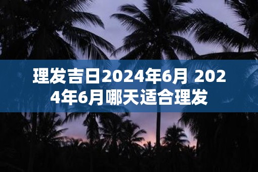 理发吉日2025年6月 2025年6月哪天适合理发