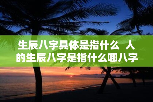 生辰八字具体是指什么  人的生辰八字是指什么哪八字