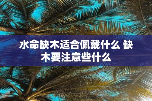 水命缺木适合佩戴什么 缺木要注意些什么