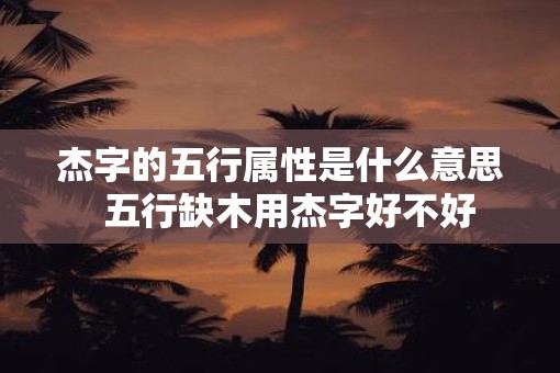 杰字的五行属性是什么意思  五行缺木用杰字好不好