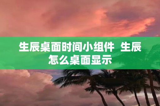 生辰桌面时间小组件  生辰怎么桌面显示