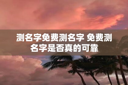 测名字免费测名字 免费测名字是否真的可靠