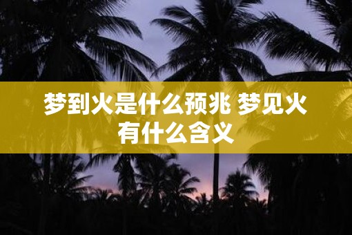 梦到火是什么预兆 梦见火有什么含义