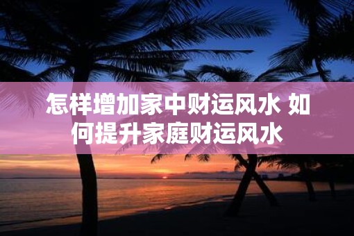 怎样增加家中财运风水 如何提升家庭财运风水
