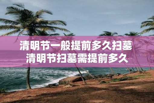 清明节一般提前多久扫墓 清明节扫墓需提前多久