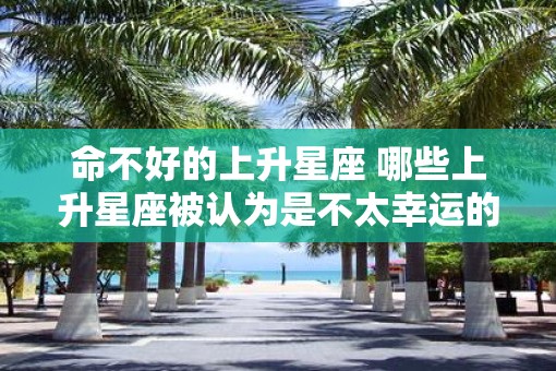 命不好的上升星座 哪些上升星座被认为是不太幸运的