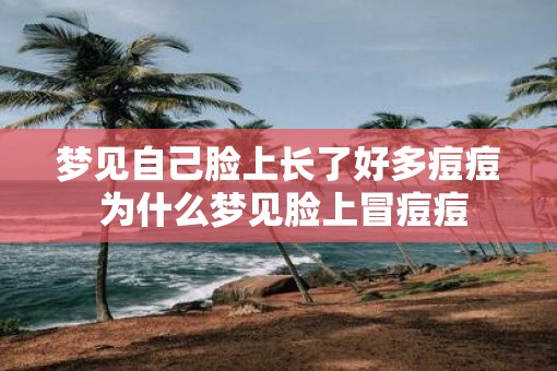 梦见自己脸上长了好多痘痘 为什么梦见脸上冒痘痘