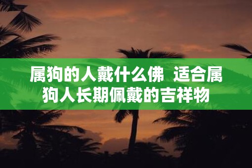 属狗的人戴什么佛  适合属狗人长期佩戴的吉祥物