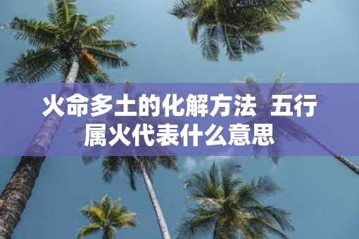 火命多土的化解方法  五行属火代表什么意思