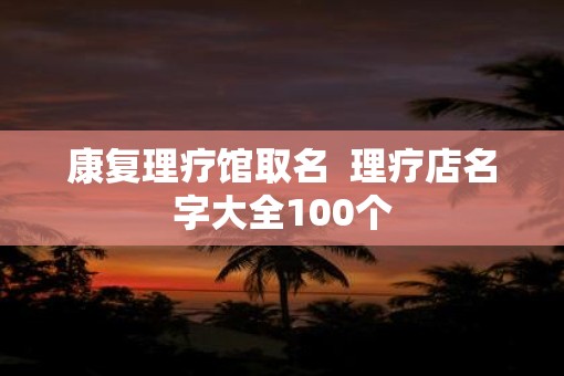 康复理疗馆取名  理疗店名字大全100个