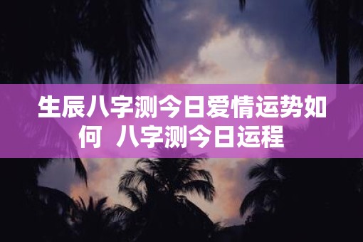 生辰八字测今日爱情运势如何  八字测今日运程