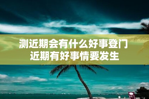 测近期会有什么好事登门 近期有好事情要发生