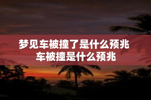 梦见车被撞了是什么预兆 车被撞是什么预兆