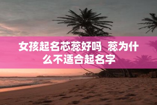 女孩起名芯蕊好吗  蕊为什么不适合起名字