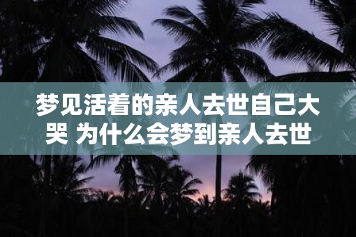 梦见活着的亲人去世自己大哭 为什么会梦到亲人去世自己哭泣