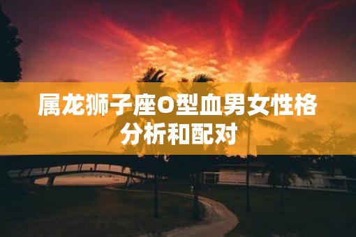属龙狮子座O型血男女性格分析和配对