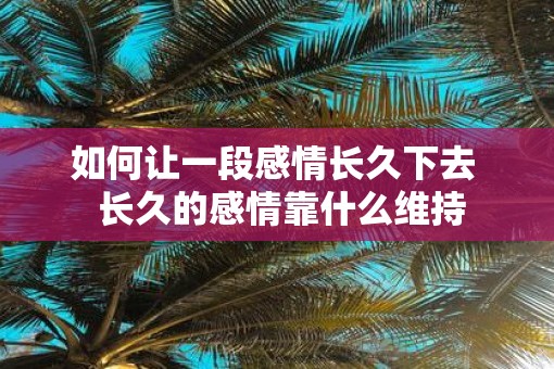 如何让一段感情长久下去  长久的感情靠什么维持