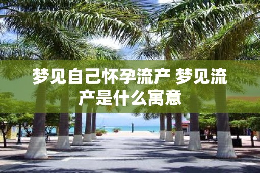 梦见自己怀孕流产 梦见流产是什么寓意