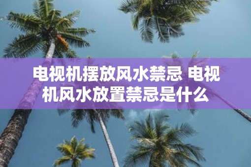 电视机摆放风水禁忌 电视机风水放置禁忌是什么