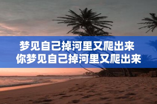 梦见自己掉河里又爬出来 你梦见自己掉河里又爬出来了吗