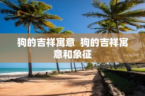 狗的吉祥寓意  狗的吉祥寓意和象征