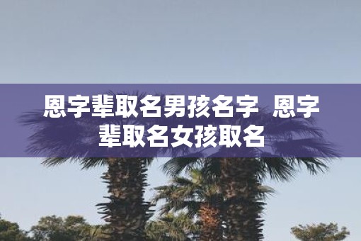 恩字辈取名男孩名字  恩字辈取名女孩取名