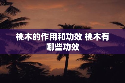 桃木的作用和功效 桃木有哪些功效