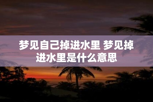 梦见自己掉进水里 梦见掉进水里是什么意思
