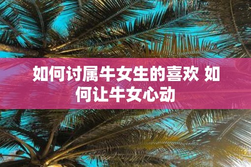 如何讨属牛女生的喜欢 如何让牛女心动