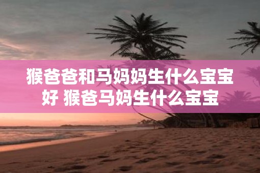 猴爸爸和马妈妈生什么宝宝好 猴爸马妈生什么宝宝